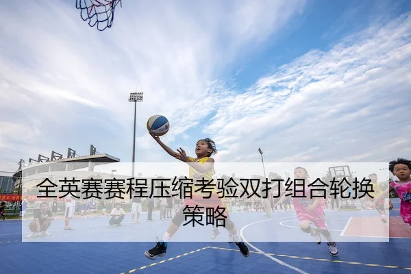 全英赛赛程压缩考验双打组合轮换策略